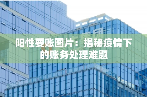 阳性要账图片：揭秘疫情下的账务处理难题