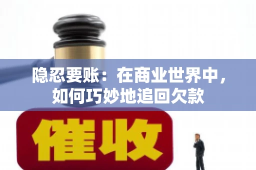 隐忍要账：在商业世界中，如何巧妙地追回欠款