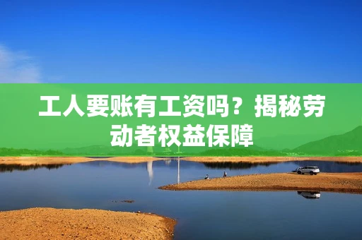 工人要账有工资吗？揭秘劳动者权益保障
