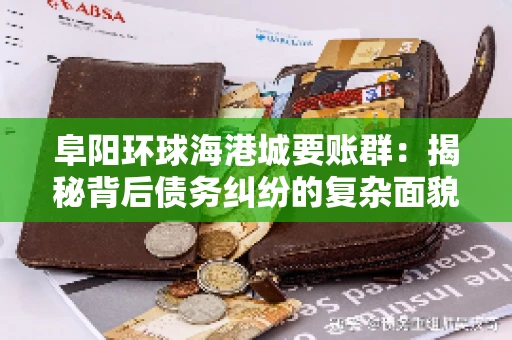 阜阳环球海港城要账群:揭秘背后债务纠纷的复杂面貌 阜阳环球海港城要账群:揭秘背后债务纠纷的复杂面貌