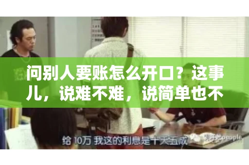 问别人要账怎么开口？这事儿，说难不难，说简单也不简单。咱们得讲究个策略，得让人家心甘情愿地把钱给你。下面，我就来跟大家聊聊这个话题，希望能帮到那些正在为要账头疼的朋友们。