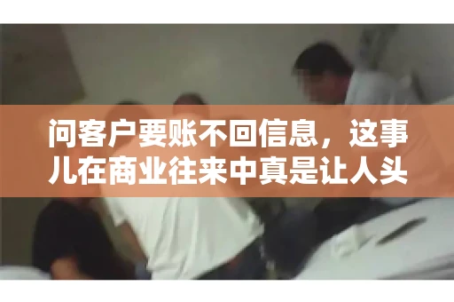 问客户要账不回信息,这事儿在商业往来中真是让人头疼。咱们聊聊这个话题,看看怎么应对这种情况。 问客户要账不回信息,这事儿在商业往来中真是让人头疼。咱们聊聊这个话题,看看怎么应对这种情况。