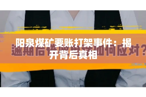阳泉煤矿要账打架事件：揭开背后真相