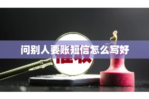 问别人要账短信怎么写好 问别人要账短信怎么写好