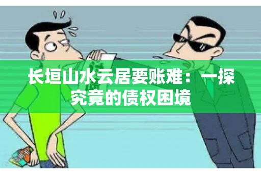 长垣山水云居要账难：一探究竟的债权困境