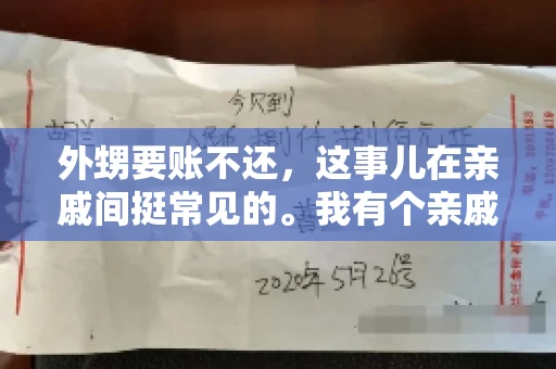 外甥要账不还,这事儿在亲戚间挺常见的。我有个亲戚,就碰上了这么一档子事儿。说起来,这事儿还挺有意思的,今天咱们就聊聊这个话题。 外甥要账不还,这事儿在亲戚间挺常见的。我有个亲戚,就碰上了这么一档子事儿。说起来,这事儿还挺有意思的,今天咱们就聊聊这个话题。