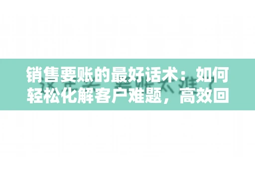 销售要账的最好话术：如何轻松化解客户难题，高效回款