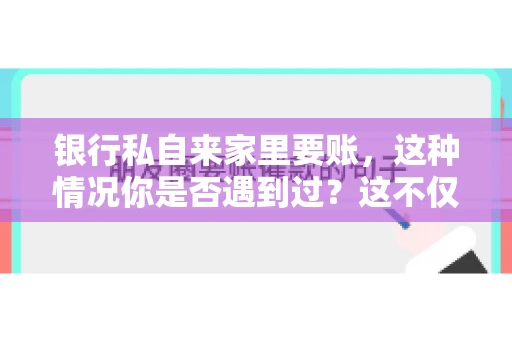 银行私自来家里要账，这种情况你是否遇到过？这不仅仅是一个法律问题，更涉及到我们每个人的日常生活。今天，我们就来聊聊这个话题，看看银行私自来家里要账的原因、法律依据以及我们该如何应对。