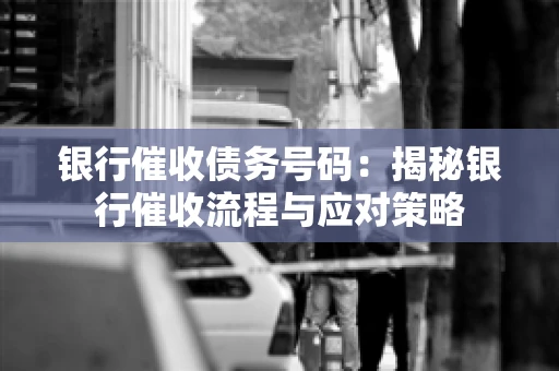 银行催收债务号码：揭秘银行催收流程与应对策略