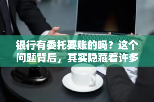银行有委托要账的吗?这个问题背后,其实隐藏着许多企业和个人对于银行服务的好奇与疑惑。今天,我们就来聊聊这个话题,看看银行是否提供委托要账服务,以及这项服务是如何运作的。 银行有委托要账的吗?这个问题背后,其实隐藏着许多企业和个人对于银行服务的好奇与疑惑。今天,我们就来聊聊这个话题,看看银行是否提供委托要账服务,以及这项服务是如何运作的。
