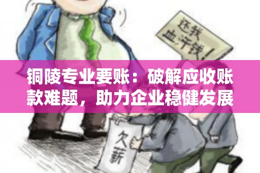 铜陵专业要账：破解应收账款难题，助力企业稳健发展