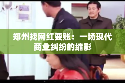 郑州找网红要账：一场现代商业纠纷的缩影