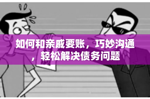 如何和亲戚要账,巧妙沟通,轻松解决债务问题 如何和亲戚要账,巧妙沟通,轻松解决债务问题