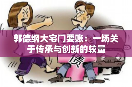 郭德纲大宅门要账:一场关于传承与创新的较量 郭德纲大宅门要账:一场关于传承与创新的较量