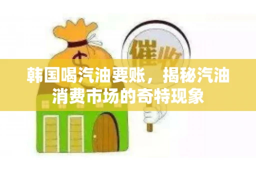 韩国喝汽油要账，揭秘汽油消费市场的奇特现象