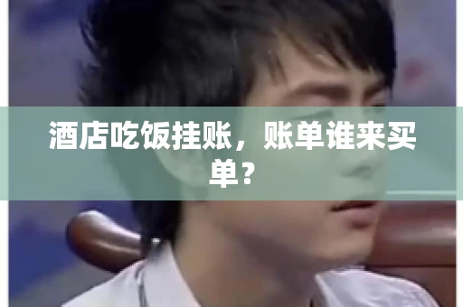 酒店吃饭挂账，账单谁来买单？