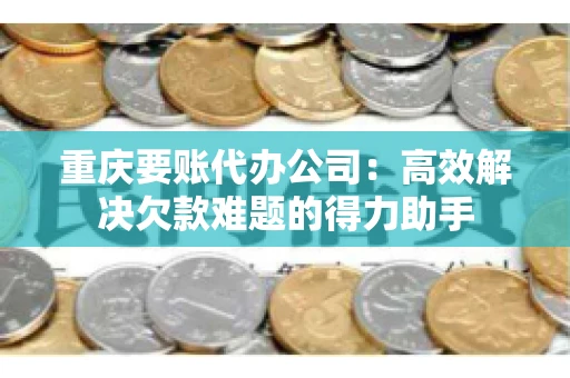 重庆要账代办公司：高效解决欠款难题的得力助手