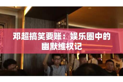 邓超搞笑要账：娱乐圈中的幽默维权记