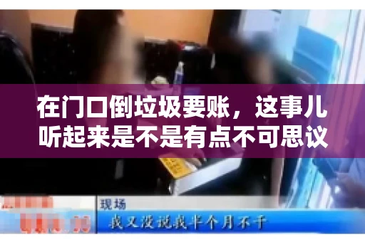 在门口倒垃圾要账,这事儿听起来是不是有点不可思议?但事实上,这确实是一些小区居民生活中可能遇到的问题。今天,我们就来聊聊这个话题,看看这背后到底隐藏着哪些问题,以及我们该如何应对。 在门口倒垃圾要账,这事儿听起来是不是有点不可思议?但事实上,这确实是一些小区居民生活中可能遇到的问题。今天,我们就来聊聊这个话题,看看这背后到底隐藏着哪些问题,以及我们该如何应对。