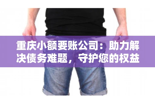 重庆小额要账公司：助力解决债务难题，守护您的权益