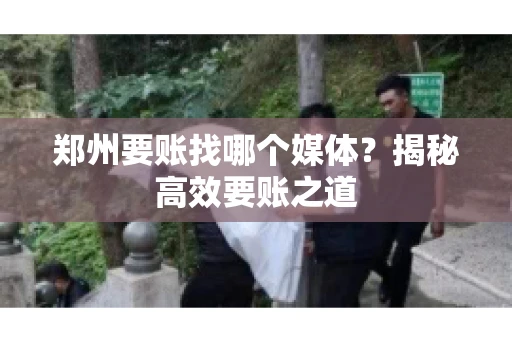 郑州要账找哪个媒体?揭秘高效要账之道 郑州要账找哪个媒体?揭秘高效要账之道