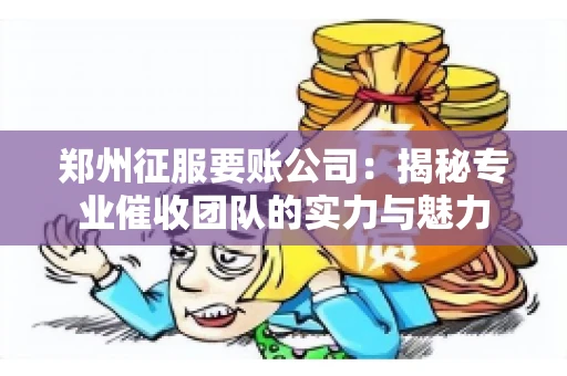 郑州征服要账公司：揭秘专业催收团队的实力与魅力