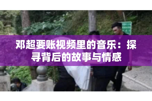 邓超要账视频里的音乐：探寻背后的故事与情感