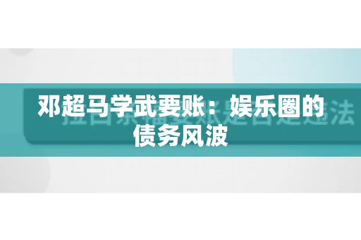 邓超马学武要账:娱乐圈的债务风波 邓超马学武要账:娱乐圈的债务风波