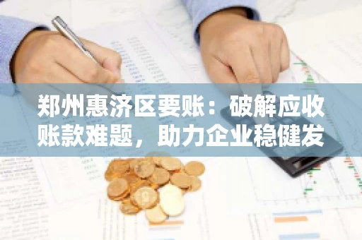 郑州惠济区要账:破解应收账款难题,助力企业稳健发展 郑州惠济区要账:破解应收账款难题,助力企业稳健发展