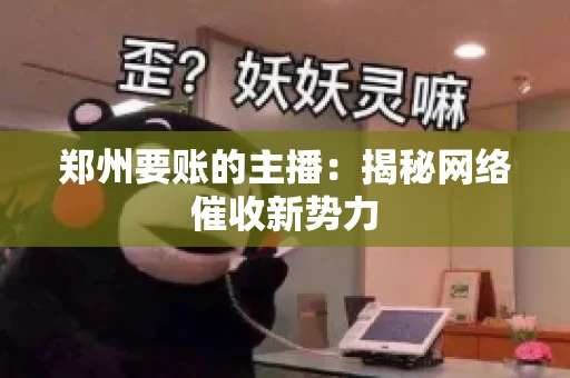 郑州要账的主播：揭秘网络催收新势力