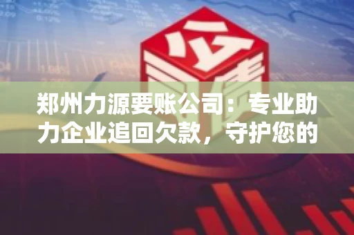 郑州力源要账公司：专业助力企业追回欠款，守护您的资金安全