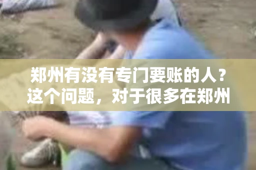 郑州有没有专门要账的人？这个问题，对于很多在郑州做生意的人来说，可能是一个常见的困扰。毕竟，应收账款的管理对于企业的运营至关重要。那么，郑州有没有专门要账的人呢？且听我慢慢道来。