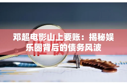 邓超电影山上要账：揭秘娱乐圈背后的债务风波