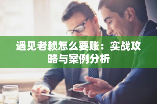 遇见老赖怎么要账：实战攻略与案例分析