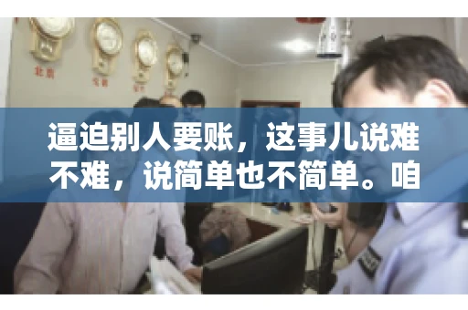 逼迫别人要账，这事儿说难不难，说简单也不简单。咱们得先弄明白，这其中的门道和技巧。今天，我就来跟大家聊聊，逼迫别人要账怎么说。