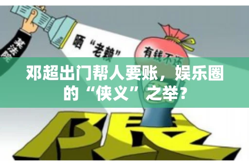 邓超出门帮人要账，娱乐圈的“侠义”之举？