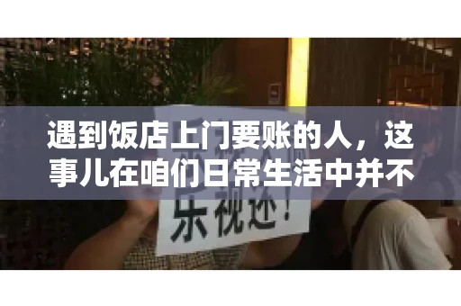 遇到饭店上门要账的人，这事儿在咱们日常生活中并不少见。有时候，一顿饭吃下来，账单还没结，就有人上门催款了。这让我想起了自己曾经遇到的一次类似经历，今天就来和大家聊聊这个话题。