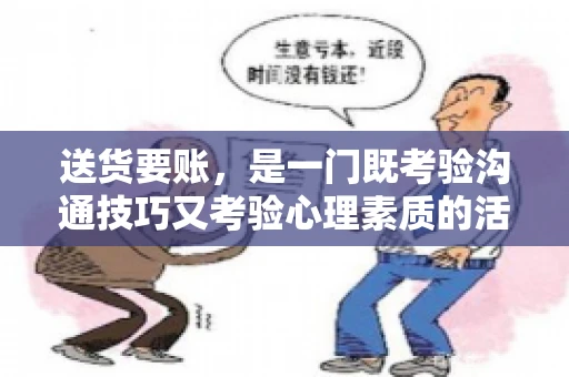 送货要账，是一门既考验沟通技巧又考验心理素质的活儿。今天，咱们就来聊聊送货要账的话术，看看如何用得体、有效的方式，让客户心甘情愿地支付货款。