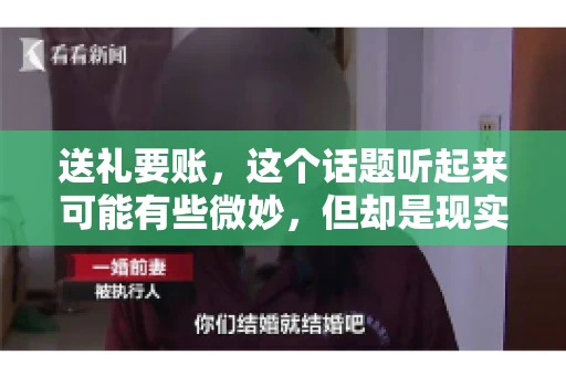 送礼要账，这个话题听起来可能有些微妙，但却是现实生活中不少人都可能遇到的情况。送礼，有时候是为了拉近关系，有时候则是为了解决一些实际问题。而要账，更是涉及到金钱利益，往往让人感到压力。今天，我们就来聊聊这个话题，看看送礼要账背后的故事。