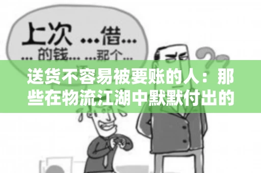 送货不容易被要账的人：那些在物流江湖中默默付出的身影