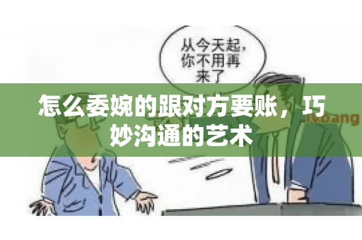 怎么委婉的跟对方要账，巧妙沟通的艺术