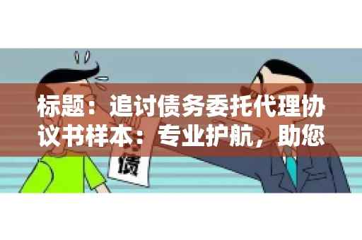 标题：追讨债务委托代理协议书样本：专业护航，助您轻松解决债务纠纷