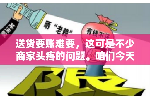 送货要账难要,这可是不少商家头疼的问题。咱们今天就来聊聊这个话题,看看怎么才能让送货和要账变得顺畅。 送货要账难要,这可是不少商家头疼的问题。咱们今天就来聊聊这个话题,看看怎么才能让送货和要账变得顺畅。