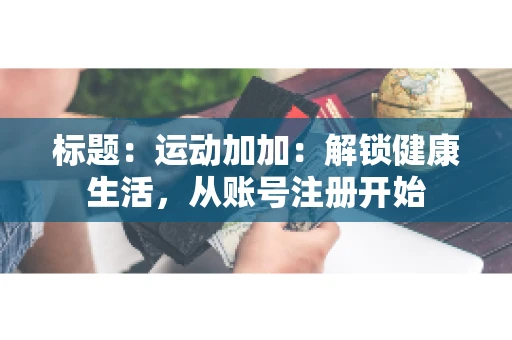 标题：运动加加：解锁健康生活，从账号注册开始