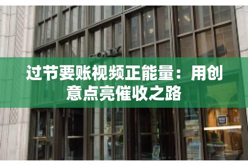 过节要账视频正能量：用创意点亮催收之路