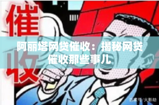 阿丽塔网贷催收：揭秘网贷催收那些事儿