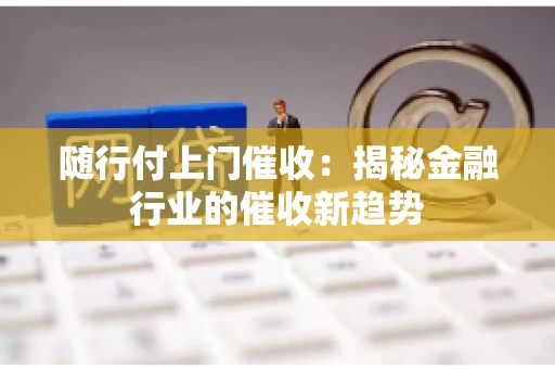 随行付上门催收：揭秘金融行业的催收新趋势