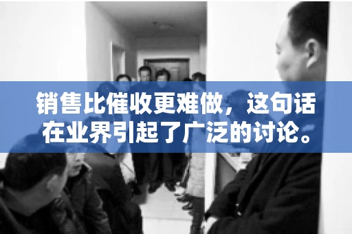 销售比催收更难做，这句话在业界引起了广泛的讨论。在我看来，这句话并非空穴来风，而是基于实际工作经验和观察得出的结论。今天，我就来和大家聊聊这个话题，从销售和催收的实际情况出发，探讨为什么销售比催收更难做。