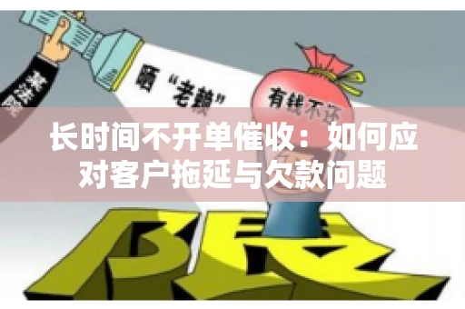 长时间不开单催收：如何应对客户拖延与欠款问题