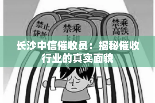 长沙中信催收员：揭秘催收行业的真实面貌